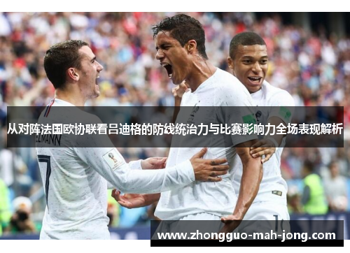 从对阵法国欧协联看吕迪格的防线统治力与比赛影响力全场表现解析