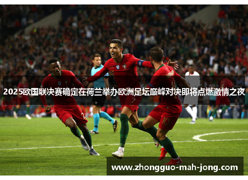 2025欧国联决赛确定在荷兰举办欧洲足坛巅峰对决即将点燃激情之夜