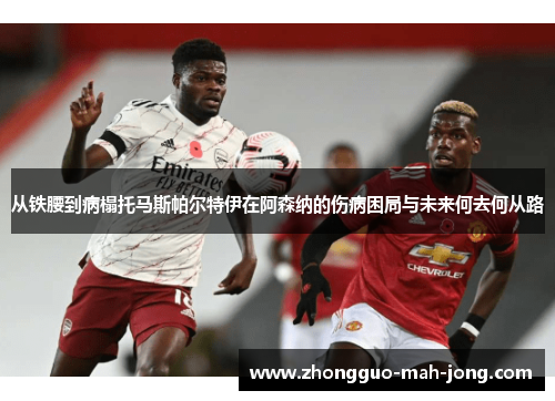 从铁腰到病榻托马斯帕尔特伊在阿森纳的伤病困局与未来何去何从路