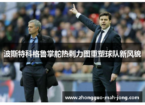 波斯特科格鲁掌舵热刺力图重塑球队新风貌