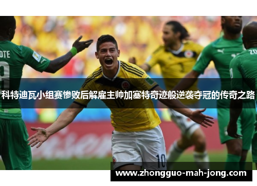 科特迪瓦小组赛惨败后解雇主帅加塞特奇迹般逆袭夺冠的传奇之路