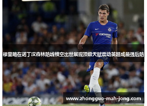 穆里略在诺丁汉森林防线横空出世展现顶级天赋震动英超成最强后防