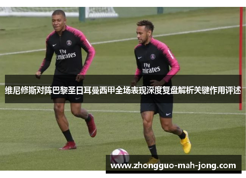 维尼修斯对阵巴黎圣日耳曼西甲全场表现深度复盘解析关键作用评述