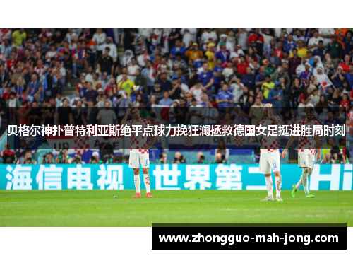 贝格尔神扑普特利亚斯绝平点球力挽狂澜拯救德国女足挺进胜局时刻