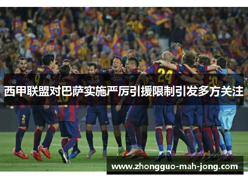 西甲联盟对巴萨实施严厉引援限制引发多方关注
