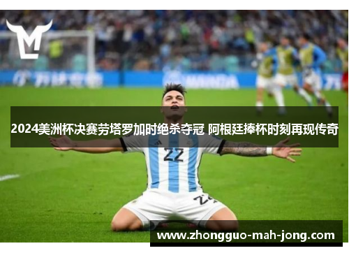 2024美洲杯决赛劳塔罗加时绝杀夺冠 阿根廷捧杯时刻再现传奇