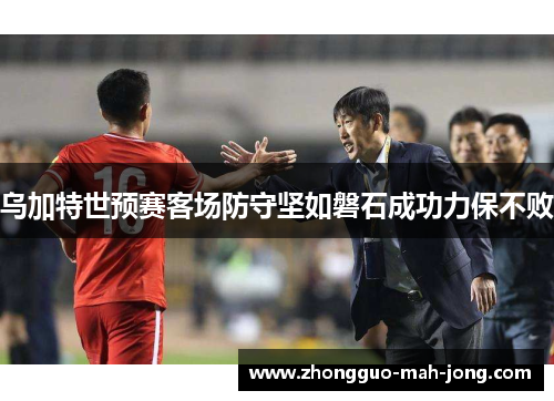 乌加特世预赛客场防守坚如磐石成功力保不败