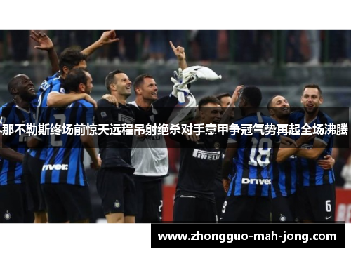 那不勒斯终场前惊天远程吊射绝杀对手意甲争冠气势再起全场沸腾