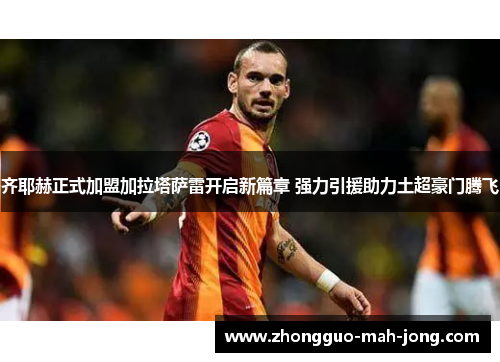 齐耶赫正式加盟加拉塔萨雷开启新篇章 强力引援助力土超豪门腾飞