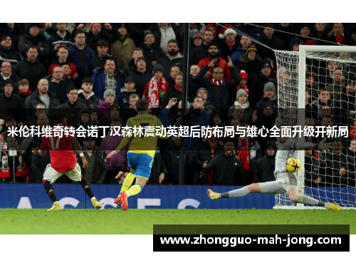 米伦科维奇转会诺丁汉森林震动英超后防布局与雄心全面升级开新局