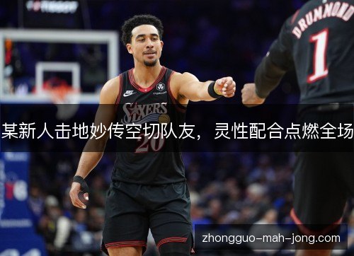 某新人击地妙传空切队友，灵性配合点燃全场