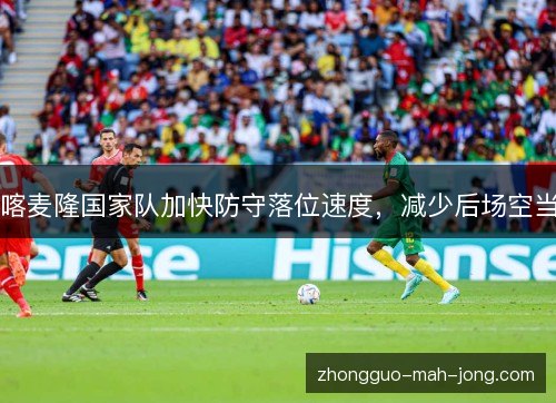 喀麦隆国家队加快防守落位速度，减少后场空当